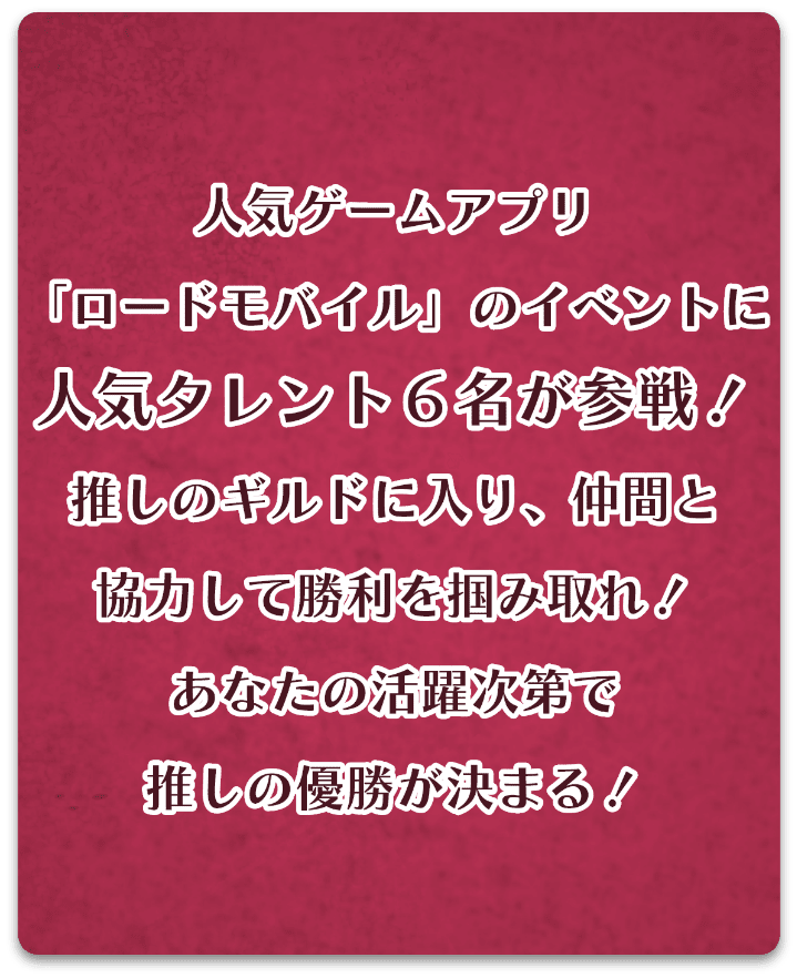 人気ゲームアプリ「ロードモバイル」のイベントに人気タレント６名が参戦！推しのギルドに入り、仲間と協力して勝利を掴みとれ！あなたの活躍次第で推しの優勝が決まる！